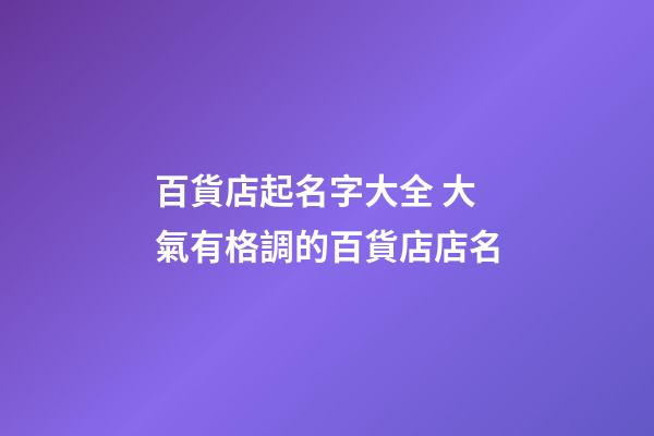 百貨店起名字大全 大氣有格調的百貨店店名-第1張-店鋪起名-玄機派